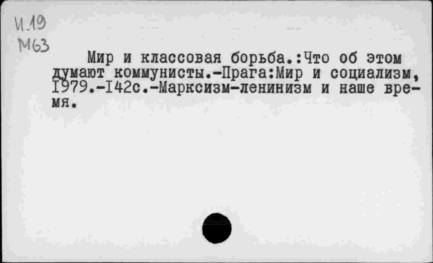 ﻿НЛ0
N63
Мир и классовая борьба.:Что об этом думают коммунисты.-Прага:Мир и социализм, 1979.-142с.-Марксизм-ленинизм и наше время.